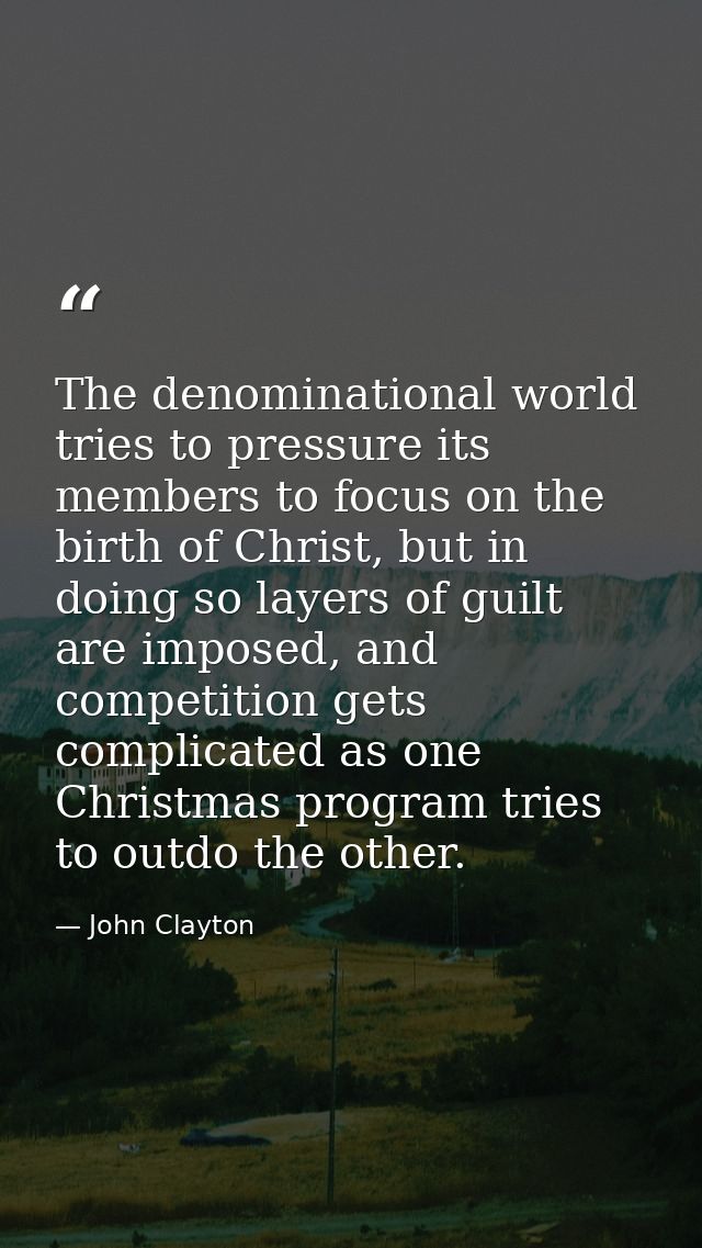 The denominational world tries to pressure its members to focus on the birth of Christ, but in doing so layers of guilt  — John Clayton