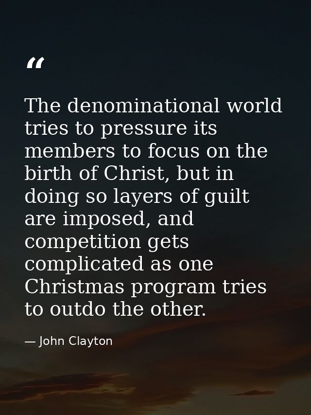 The denominational world tries to pressure its members to focus on the birth of Christ, but in doing so layers of guilt  — John Clayton