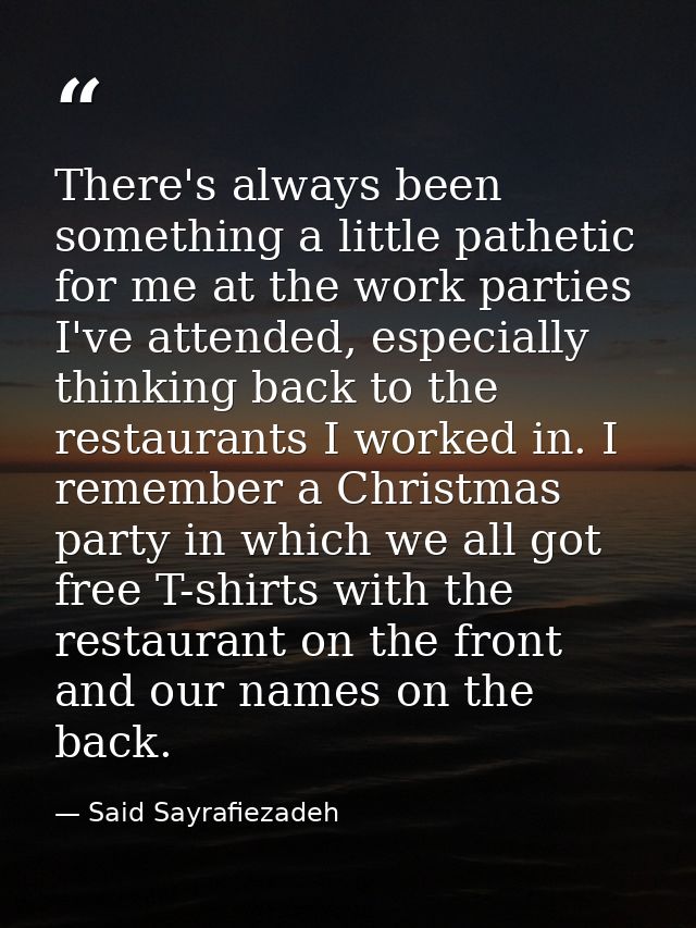 There's always been something a little pathetic for me at the work parties I've attended, especially thinking back to th — Said Sayrafiezadeh