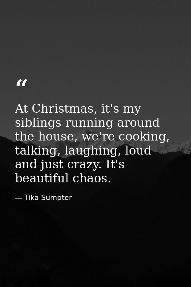 At Christmas, it's my siblings running around the house, we're cooking, talking, laughing, loud and just crazy. It's bea — Tika Sumpter