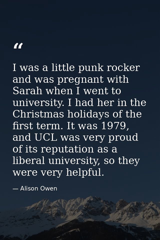 I was a little punk rocker and was pregnant with Sarah when I went to university. I had her in the Christmas holidays of — Alison Owen