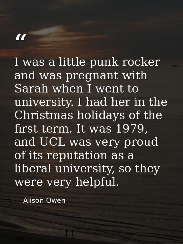 I was a little punk rocker and was pregnant with Sarah when I went to university. I had her in the Christmas holidays of — Alison Owen