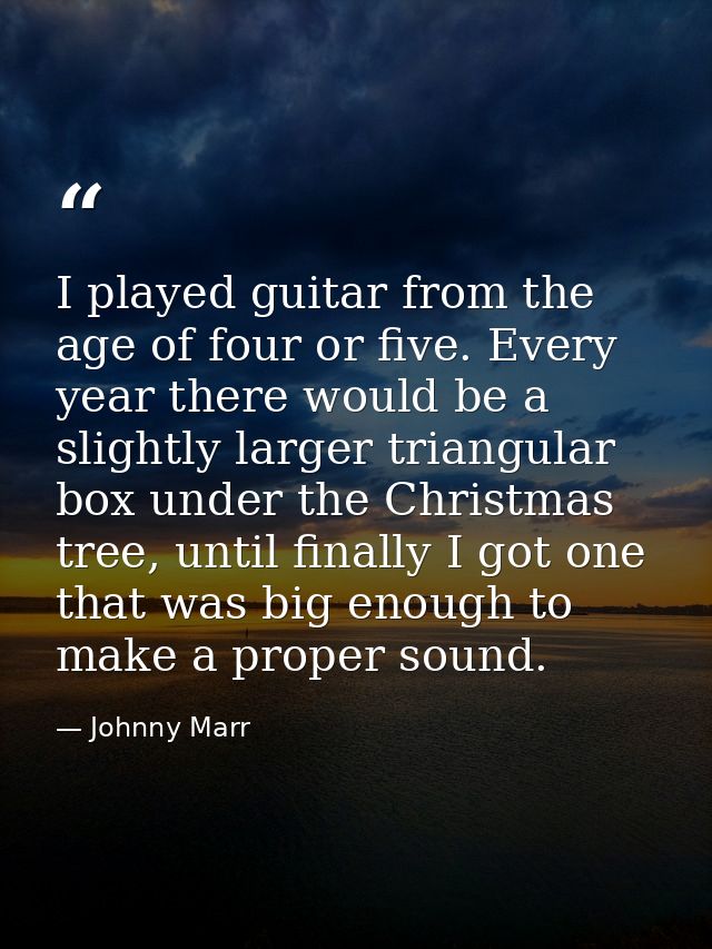 I played guitar from the age of four or five. Every year there would be a slightly larger triangular box under the Chris — Johnny Marr