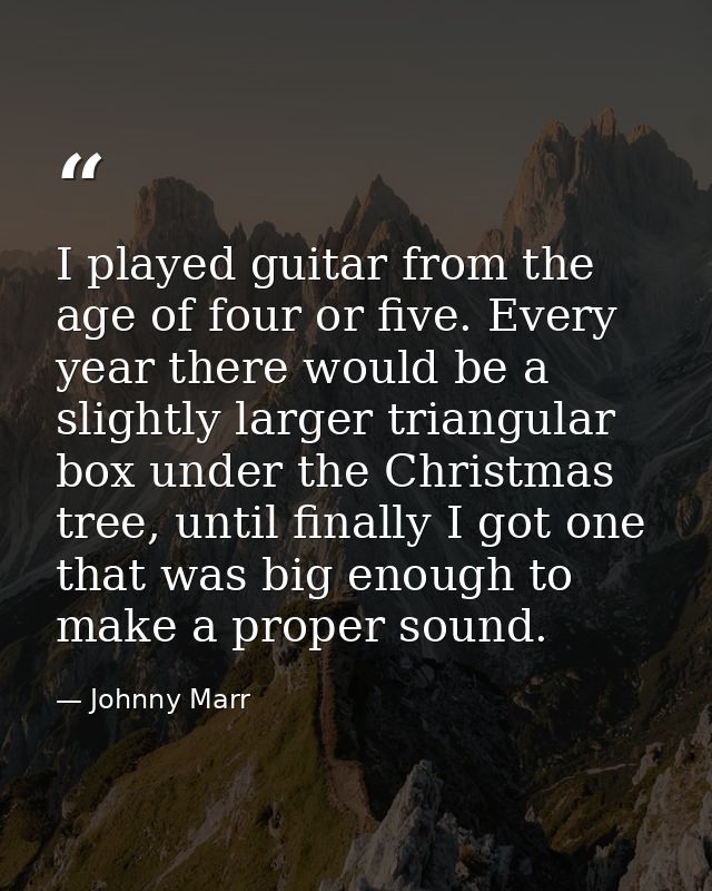 I played guitar from the age of four or five. Every year there would be a slightly larger triangular box under the Chris — Johnny Marr