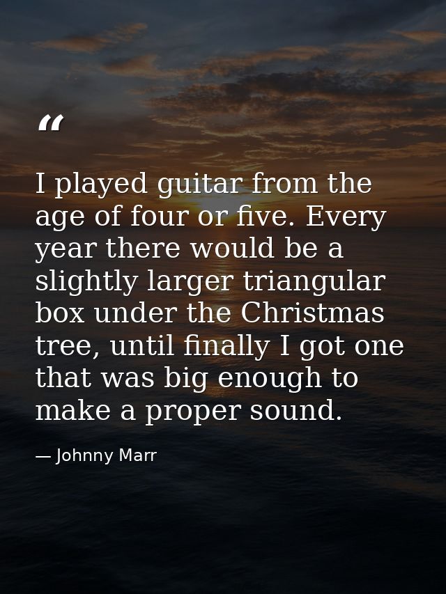 I played guitar from the age of four or five. Every year there would be a slightly larger triangular box under the Chris — Johnny Marr
