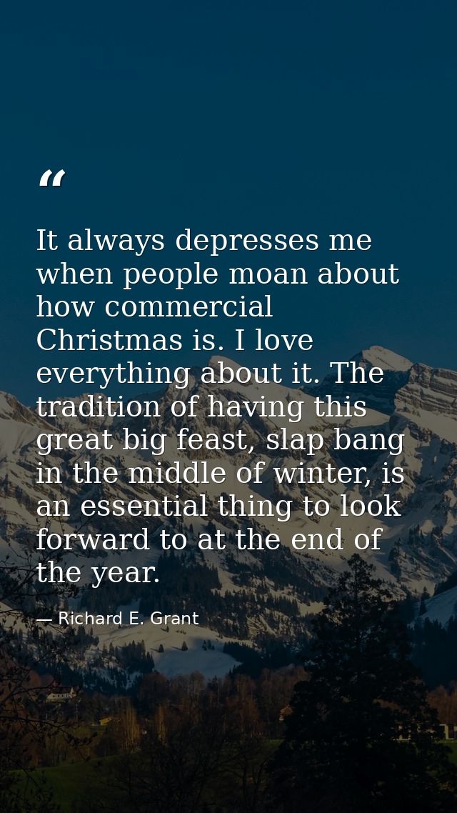 It always depresses me when people moan about how commercial Christmas is. I love everything about it. The tradition of  — Richard E. Grant