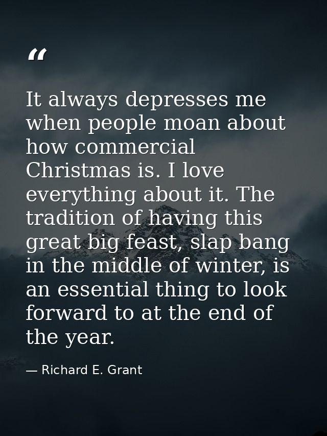It always depresses me when people moan about how commercial Christmas is. I love everything about it. The tradition of  — Richard E. Grant