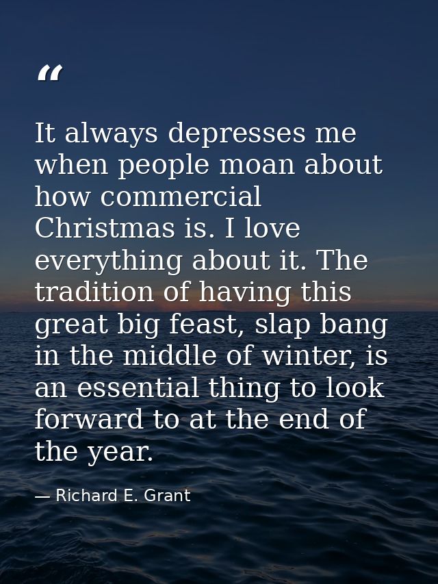 It always depresses me when people moan about how commercial Christmas is. I love everything about it. The tradition of  — Richard E. Grant