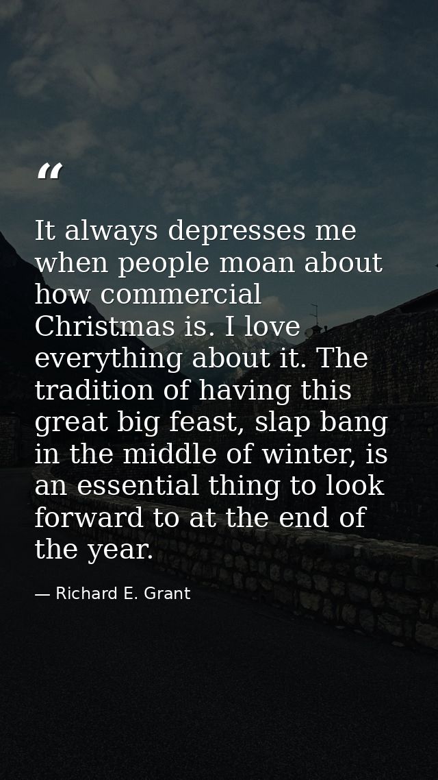 It always depresses me when people moan about how commercial Christmas is. I love everything about it. The tradition of  — Richard E. Grant