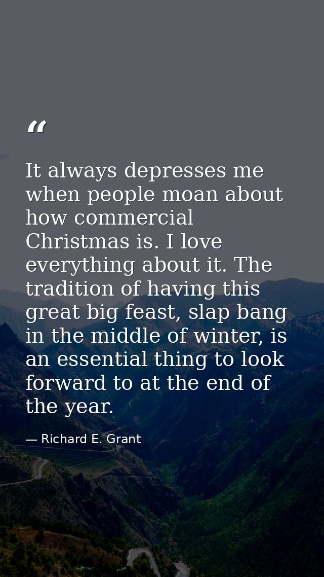 It always depresses me when people moan about how commercial Christmas is. I love everything about it. The tradition of  — Richard E. Grant