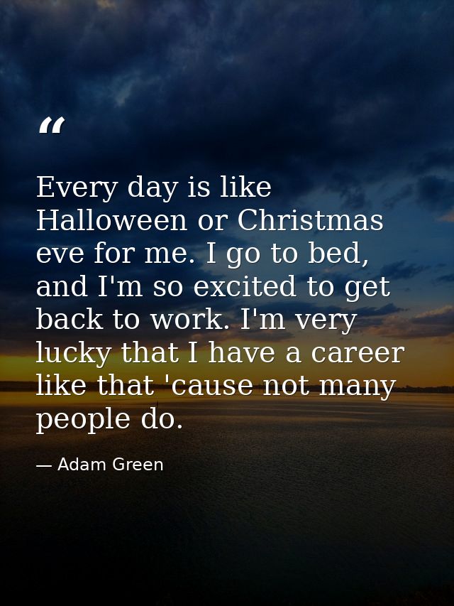 Every day is like Halloween or Christmas eve for me. I go to bed, and I'm so excited to get back to work. I'm very lucky — Adam Green