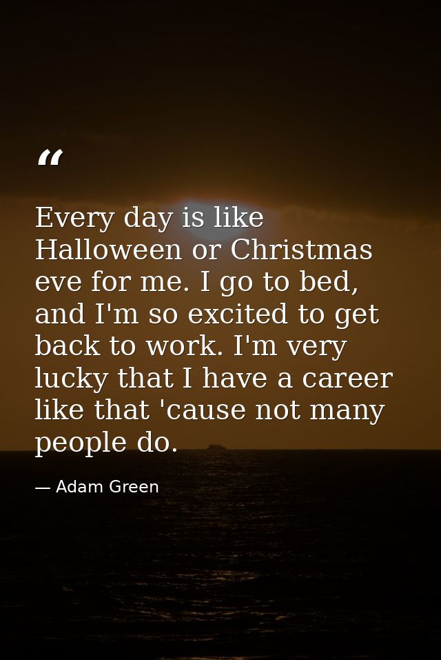 Every day is like Halloween or Christmas eve for me. I go to bed, and I'm so excited to get back to work. I'm very lucky — Adam Green