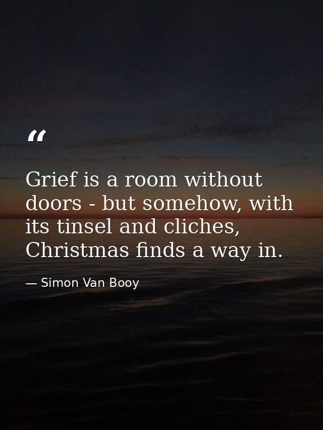Grief is a room without doors - but somehow, with its tinsel and cliches, Christmas finds a way in. — Simon Van Booy