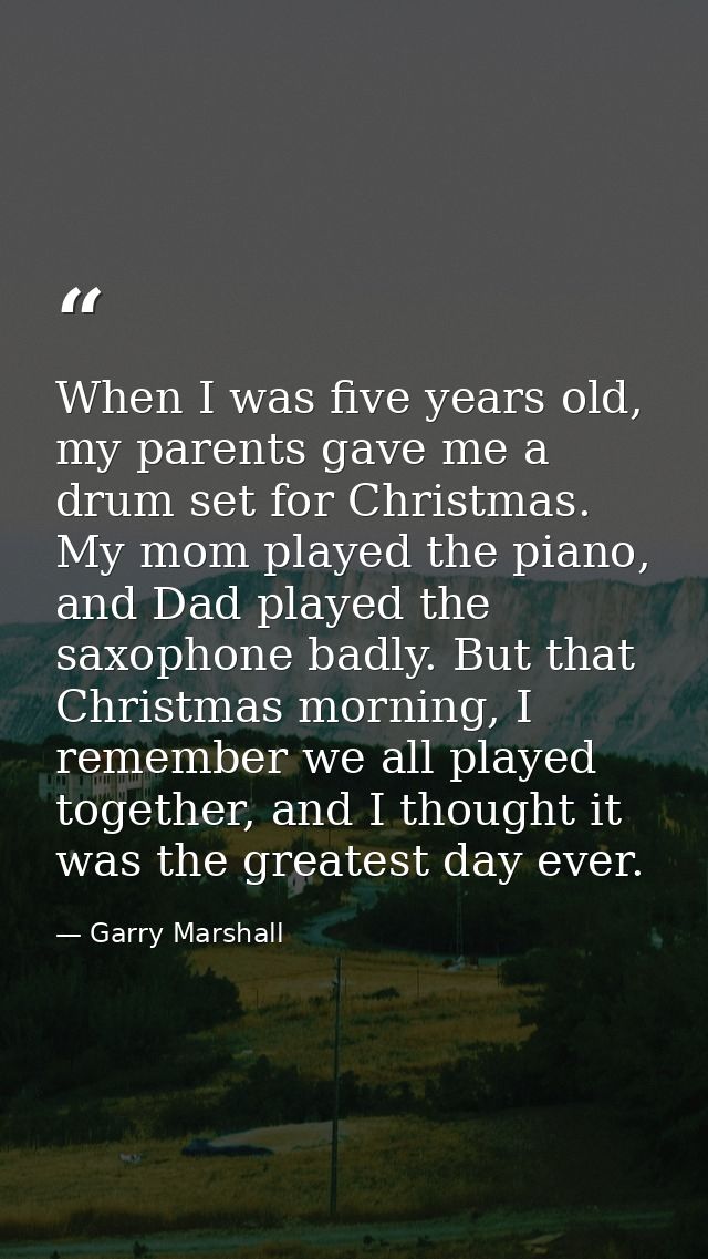 When I was five years old, my parents gave me a drum set for Christmas. My mom played the piano, and Dad played the saxo — Garry Marshall
