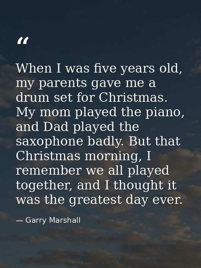 When I was five years old, my parents gave me a drum set for Christmas. My mom played the piano, and Dad played the saxo — Garry Marshall