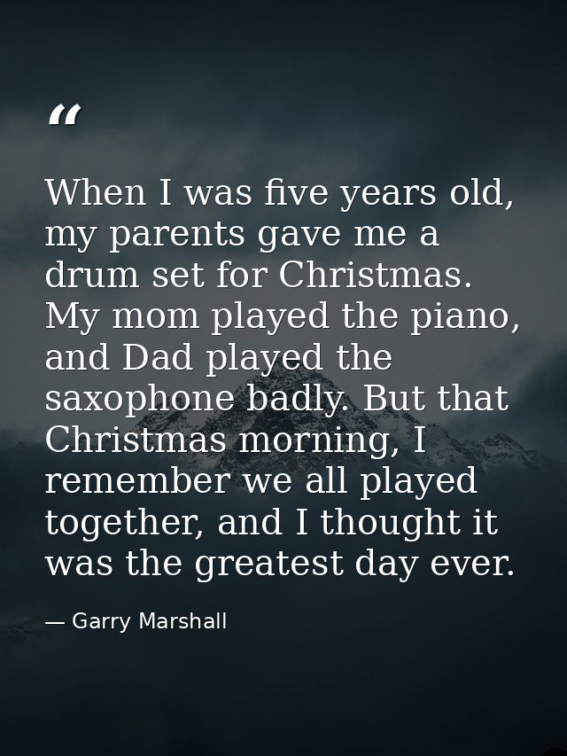 When I was five years old, my parents gave me a drum set for Christmas. My mom played the piano, and Dad played the saxo — Garry Marshall
