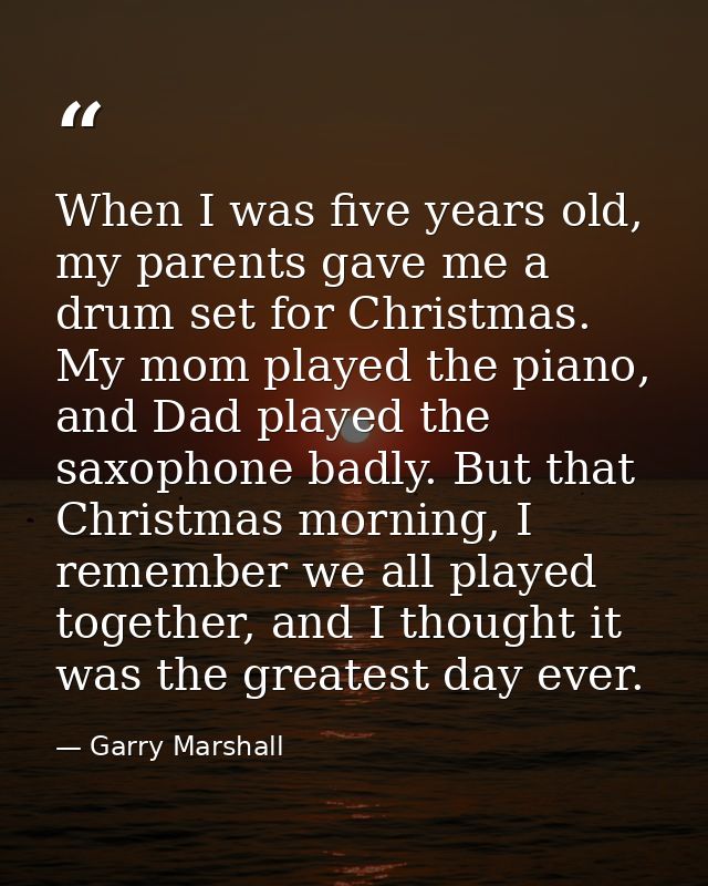 When I was five years old, my parents gave me a drum set for Christmas. My mom played the piano, and Dad played the saxo — Garry Marshall