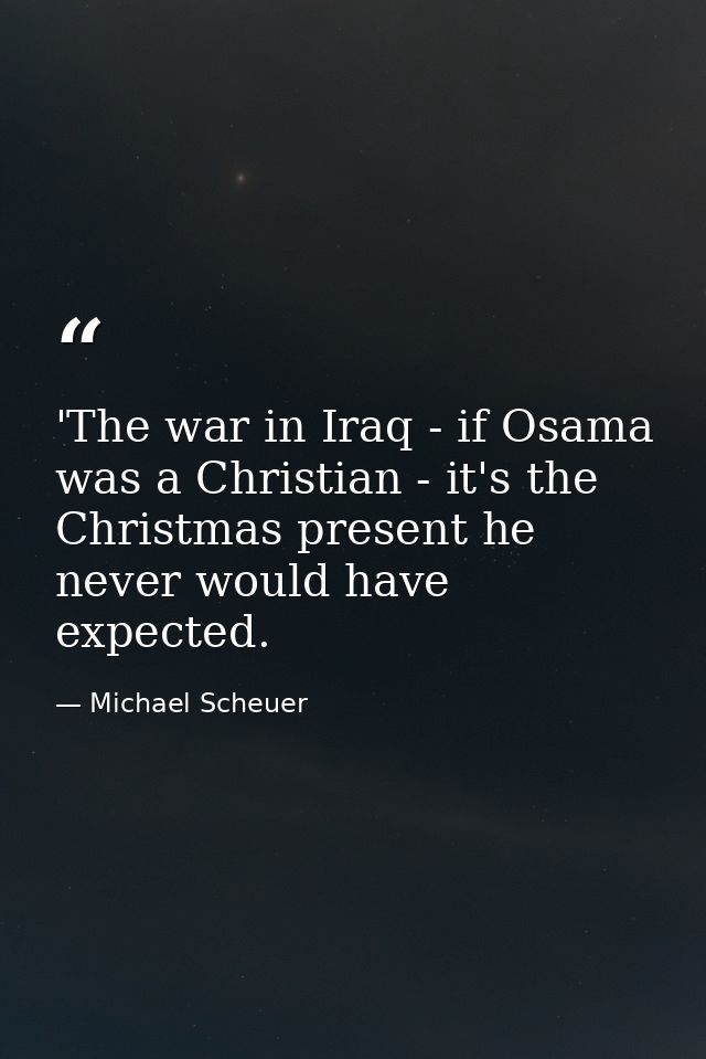 'The war in Iraq - if Osama was a Christian - it's the Christmas present he never would have expected. — Michael Scheuer
