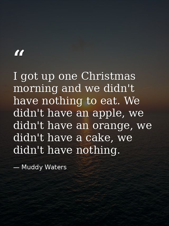I got up one Christmas morning and we didn't have nothing to eat. We didn't have an apple, we didn't have an orange, we  — Muddy Waters