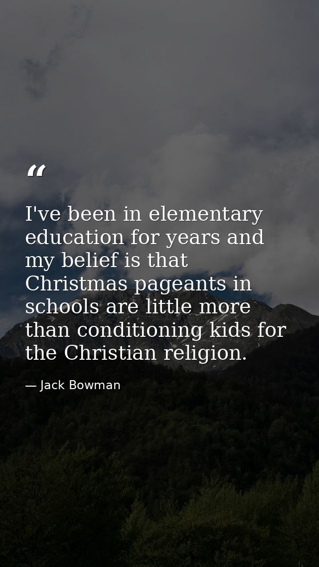 I've been in elementary education for years and my belief is that Christmas pageants in schools are little more than con — Jack Bowman