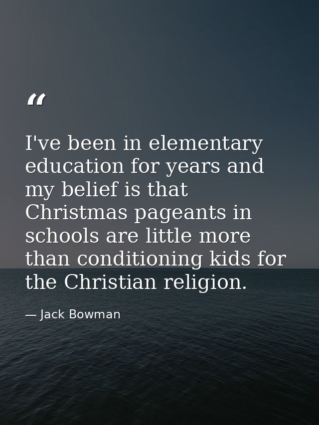 I've been in elementary education for years and my belief is that Christmas pageants in schools are little more than con — Jack Bowman