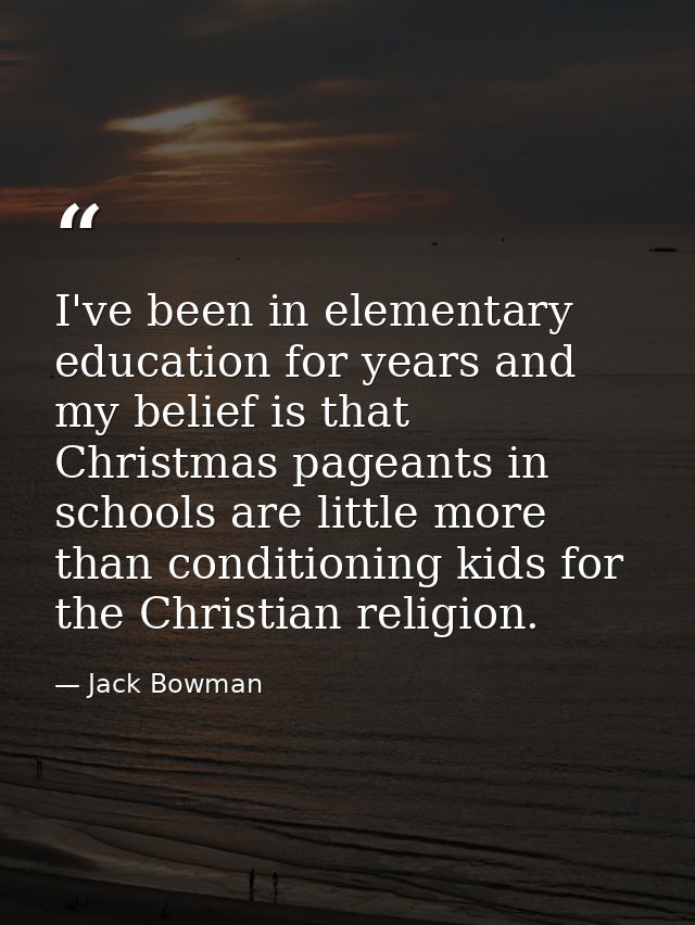 I've been in elementary education for years and my belief is that Christmas pageants in schools are little more than con — Jack Bowman