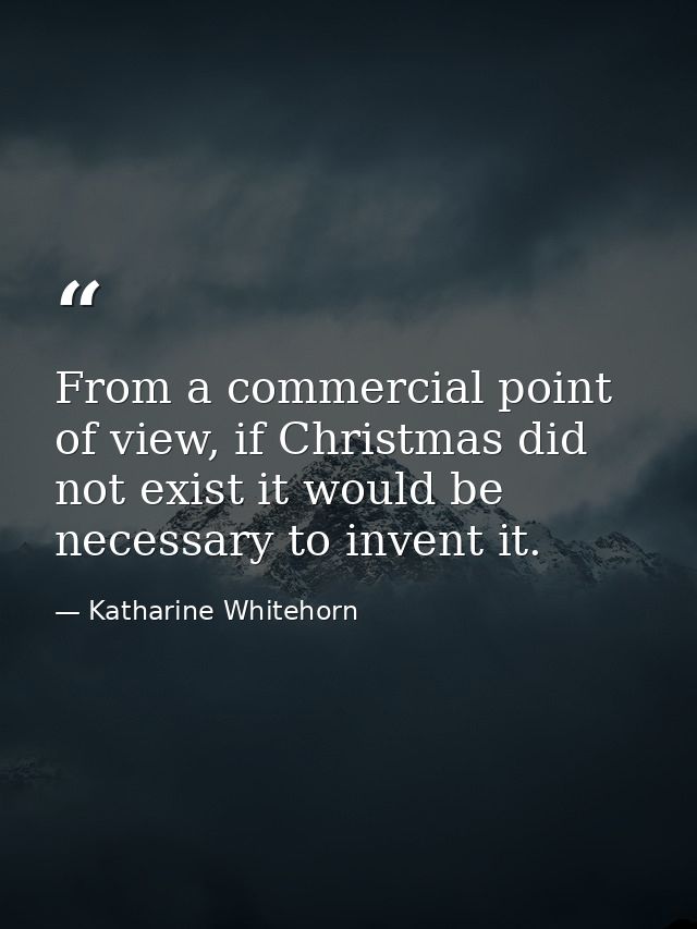 From a commercial point of view, if Christmas did not exist it would be necessary to invent it. — Katharine Whitehorn