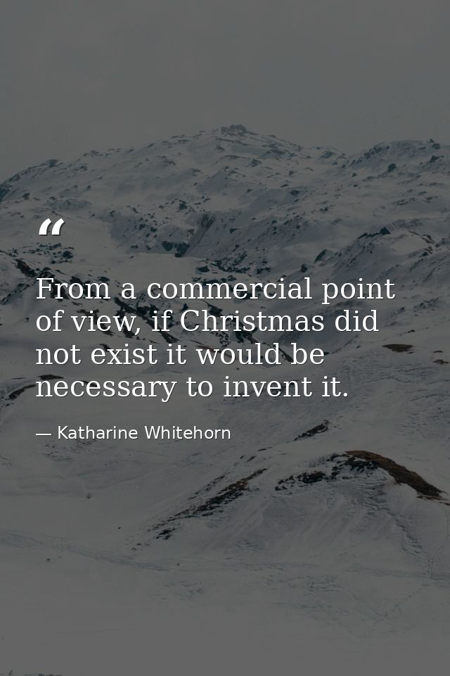 From a commercial point of view, if Christmas did not exist it would be necessary to invent it. — Katharine Whitehorn