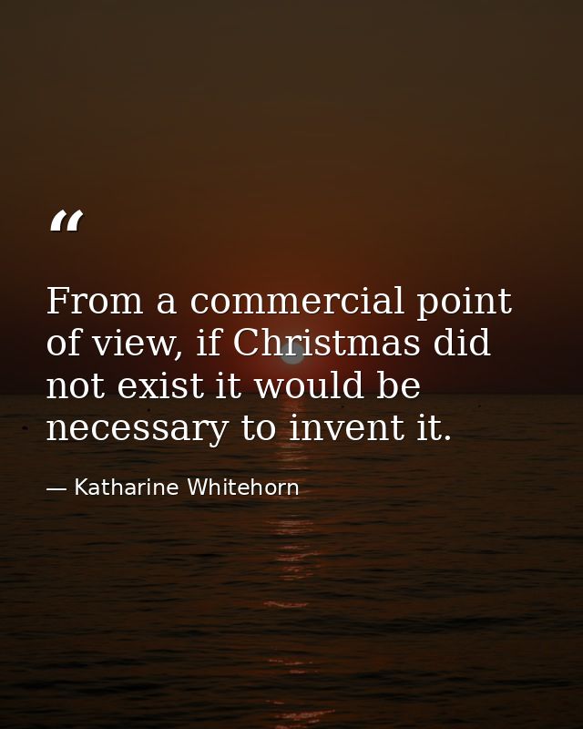 From a commercial point of view, if Christmas did not exist it would be necessary to invent it. — Katharine Whitehorn