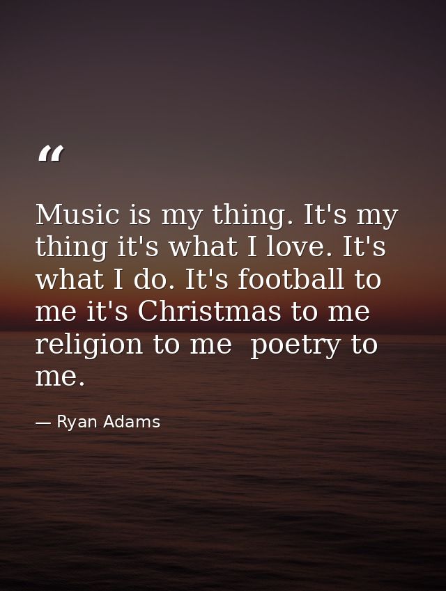 Music is my thing. It's my thing it's what I love. It's what I do. It's football to me it's Christmas to me religion to  — Ryan Adams