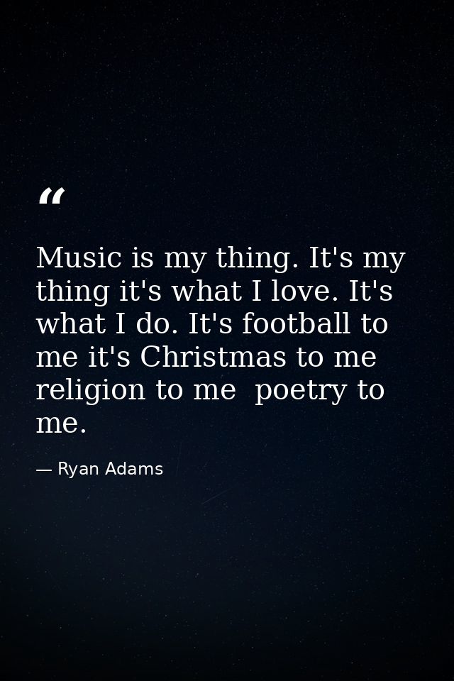 Music is my thing. It's my thing it's what I love. It's what I do. It's football to me it's Christmas to me religion to  — Ryan Adams