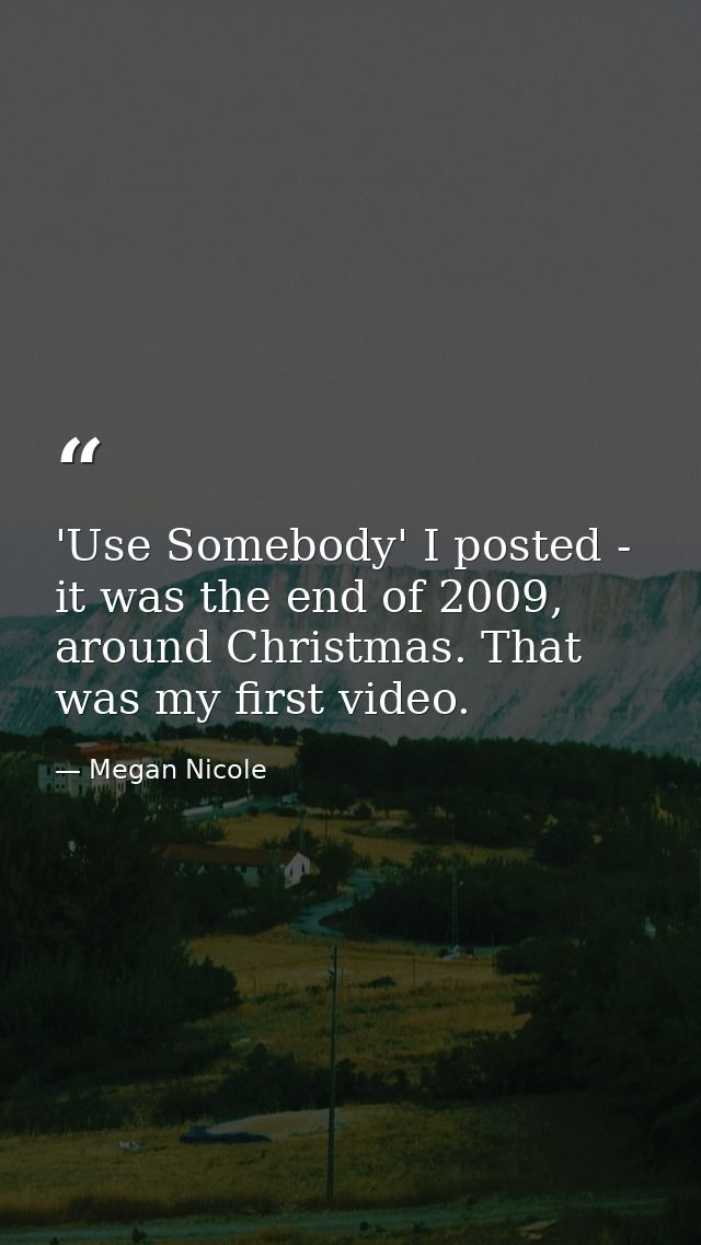 'Use Somebody' I posted - it was the end of 2009, around Christmas. That was my first video. — Megan Nicole