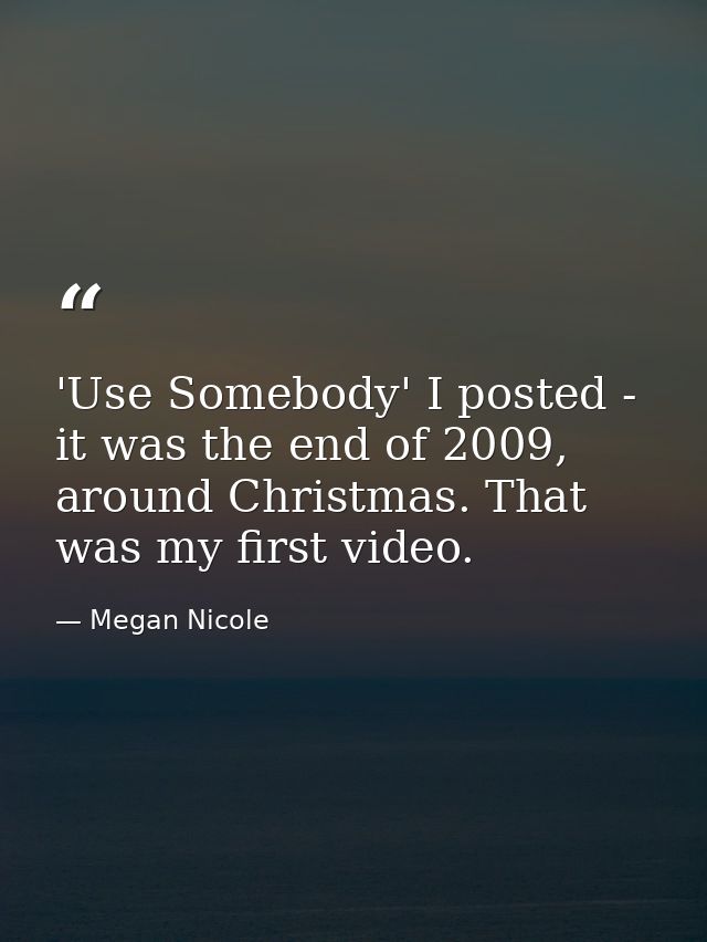 'Use Somebody' I posted - it was the end of 2009, around Christmas. That was my first video. — Megan Nicole