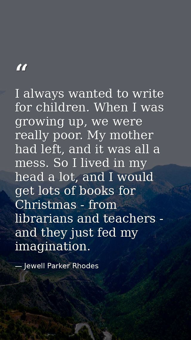 I always wanted to write for children. When I was growing up, we were really poor. My mother had left, and it was all a  — Jewell Parker Rhodes