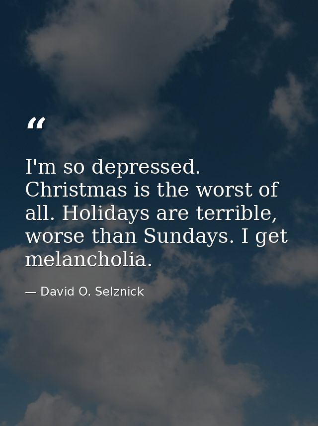 I'm so depressed. Christmas is the worst of all. Holidays are terrible, worse than Sundays. I get melancholia. — David O. Selznick