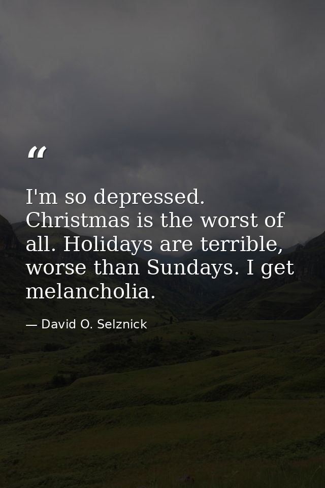 I'm so depressed. Christmas is the worst of all. Holidays are terrible, worse than Sundays. I get melancholia. — David O. Selznick