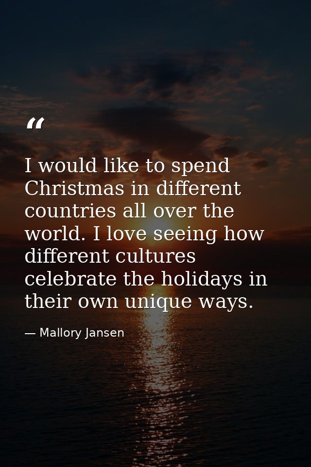 I would like to spend Christmas in different countries all over the world. I love seeing how different cultures celebrat — Mallory Jansen