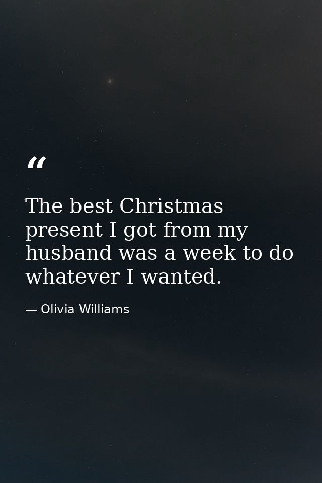 The best Christmas present I got from my husband was a week to do whatever I wanted. — Olivia Williams