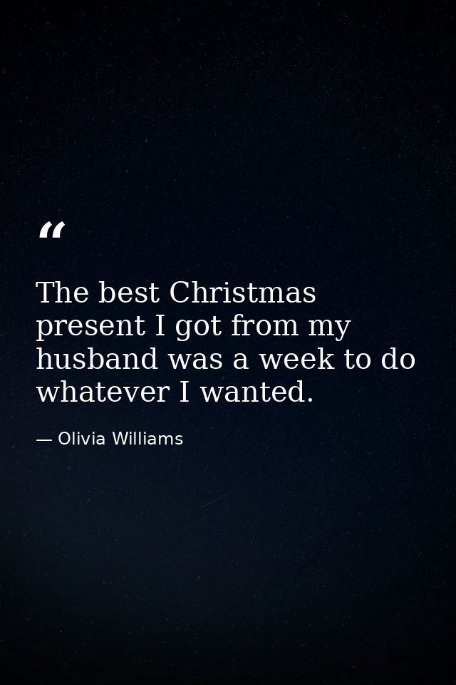 The best Christmas present I got from my husband was a week to do whatever I wanted. — Olivia Williams