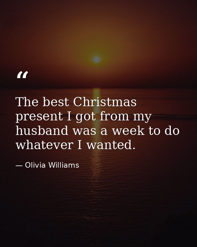 The best Christmas present I got from my husband was a week to do whatever I wanted. — Olivia Williams