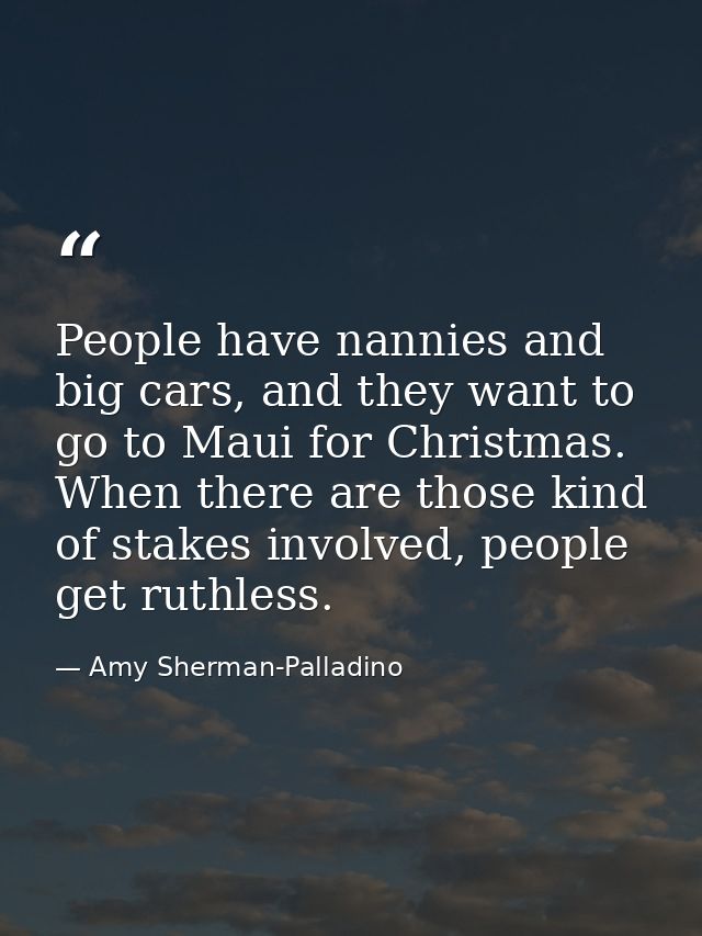 People have nannies and big cars, and they want to go to Maui for Christmas. When there are those kind of stakes involve — Amy Sherman-Palladino