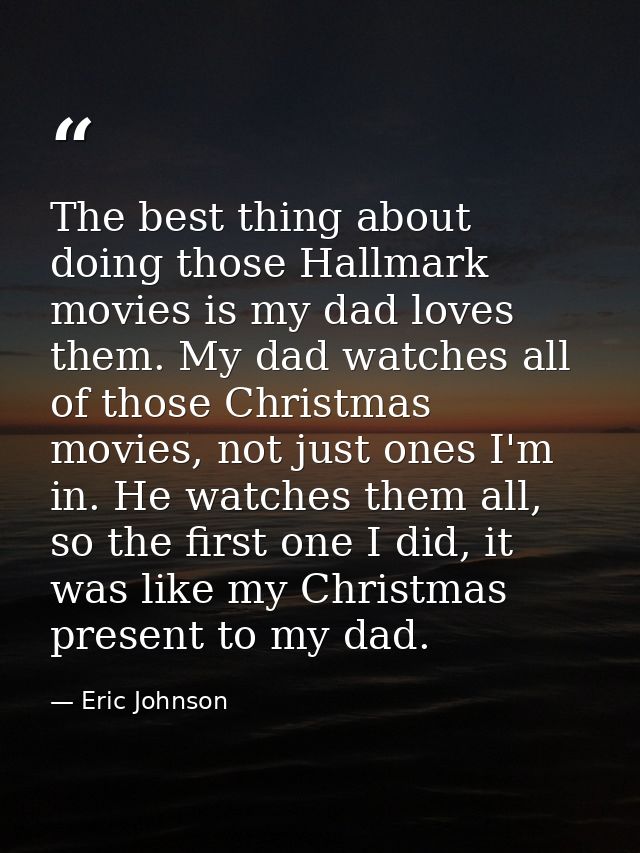 The best thing about doing those Hallmark movies is my dad loves them. My dad watches all of those Christmas movies, not — Eric Johnson