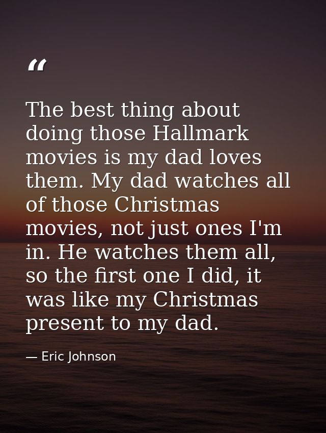 The best thing about doing those Hallmark movies is my dad loves them. My dad watches all of those Christmas movies, not — Eric Johnson