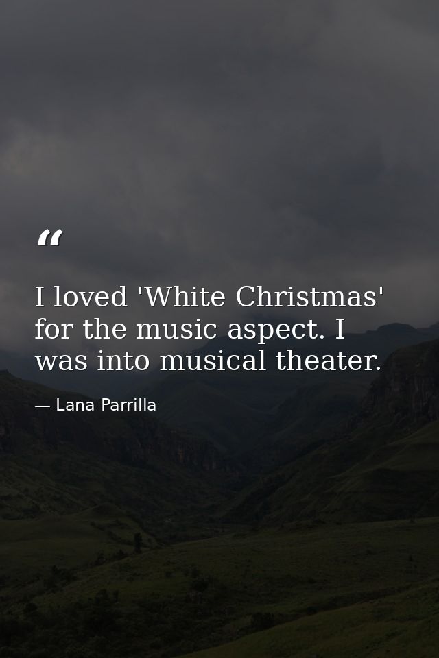 I loved 'White Christmas' for the music aspect. I was into musical theater. — Lana Parrilla