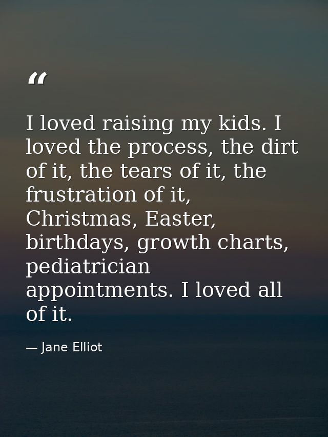 I loved raising my kids. I loved the process, the dirt of it, the tears of it, the frustration of it, Christmas, Easter, — Jane Elliot