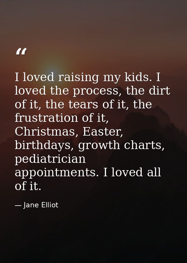 I loved raising my kids. I loved the process, the dirt of it, the tears of it, the frustration of it, Christmas, Easter, — Jane Elliot