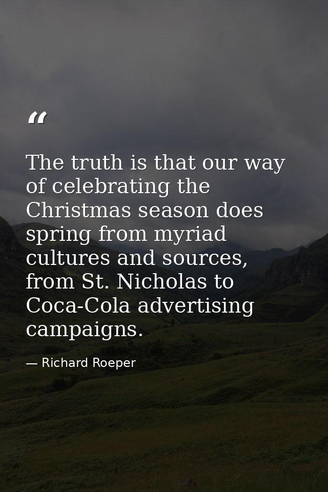The truth is that our way of celebrating the Christmas season does spring from myriad cultures and sources, from St. Nic — Richard Roeper