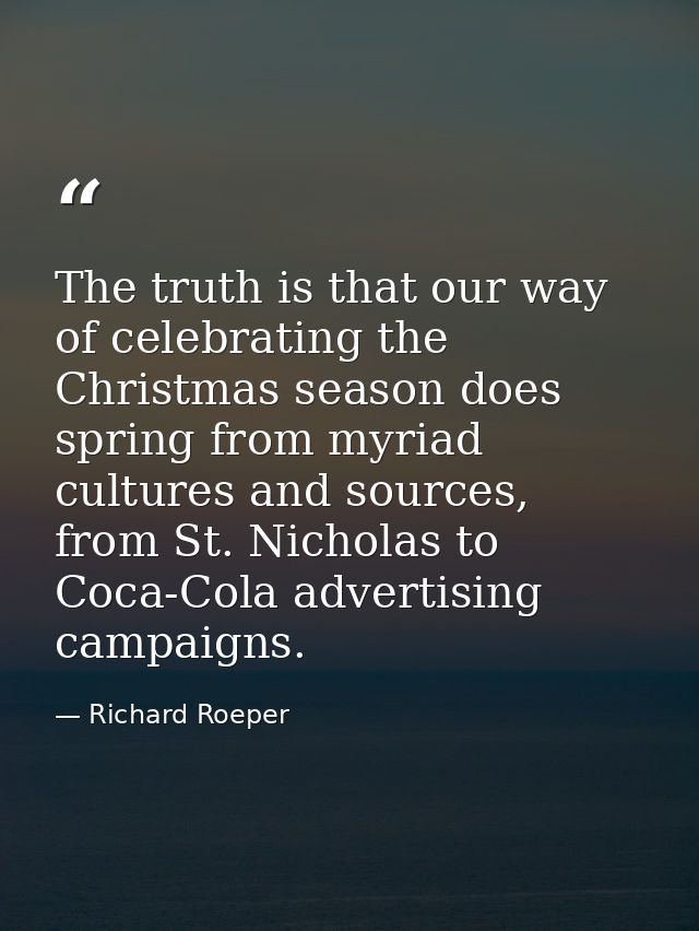 The truth is that our way of celebrating the Christmas season does spring from myriad cultures and sources, from St. Nic — Richard Roeper