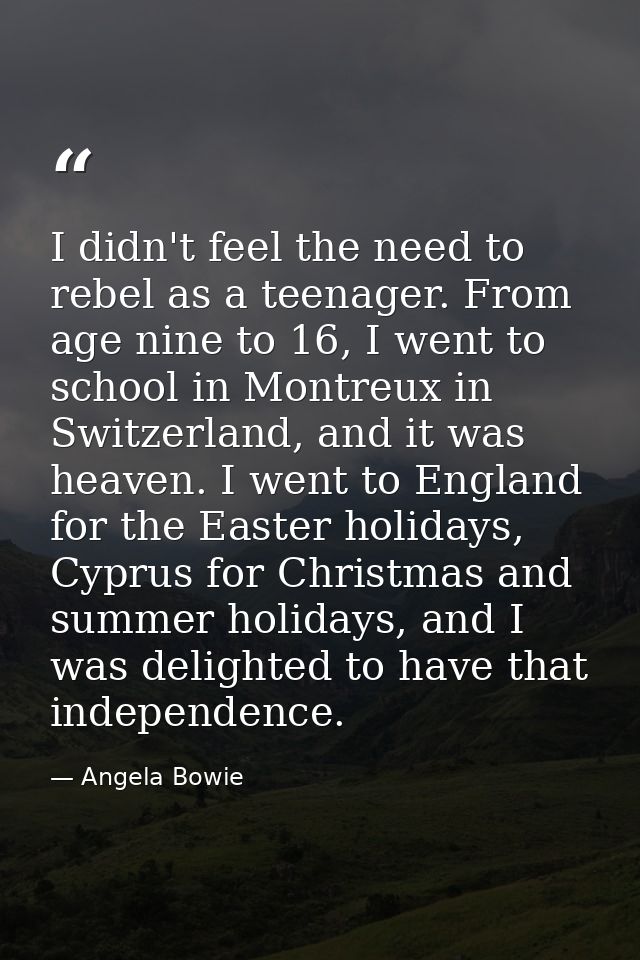 I didn't feel the need to rebel as a teenager. From age nine to 16, I went to school in Montreux in Switzerland, and it  — Angela Bowie