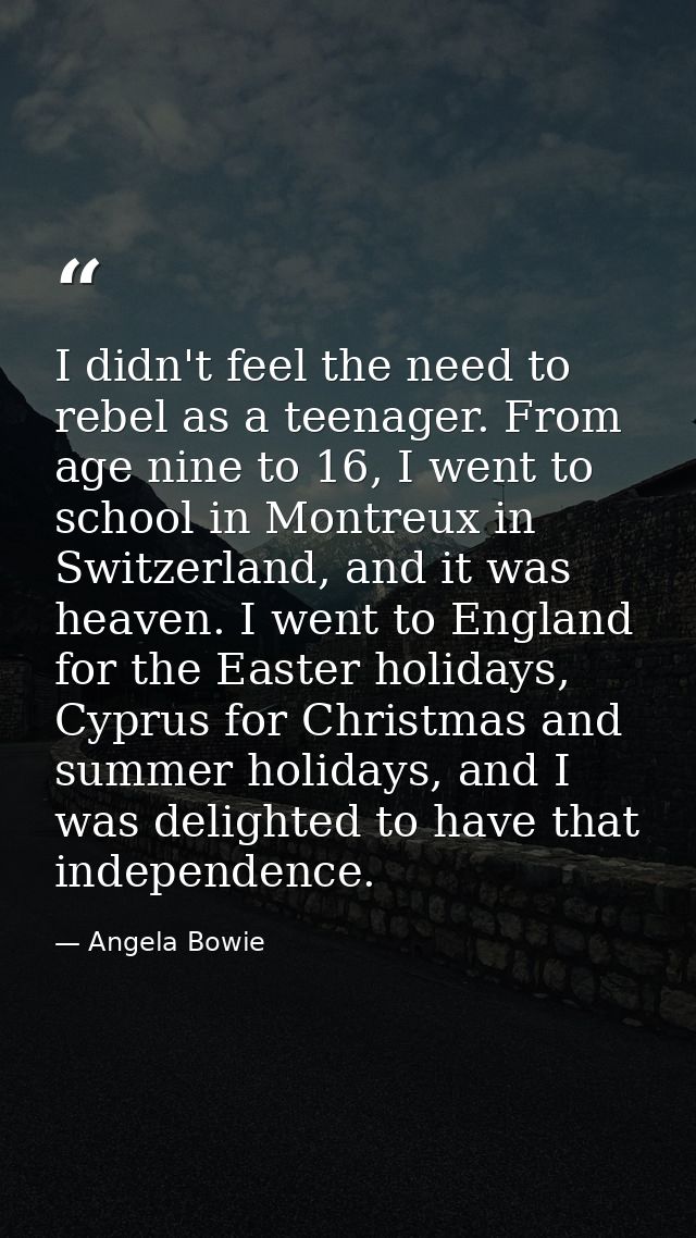 I didn't feel the need to rebel as a teenager. From age nine to 16, I went to school in Montreux in Switzerland, and it  — Angela Bowie